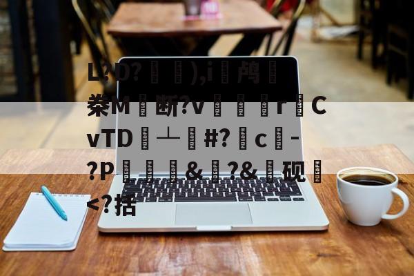 开云登录网址 -关于L?D?覗	),i鸬偙桊M	断?v顳垻r鈹CvTD書┴#?	c笎-?P塋蜅碸&amp;鎊?&amp;誩砚卻