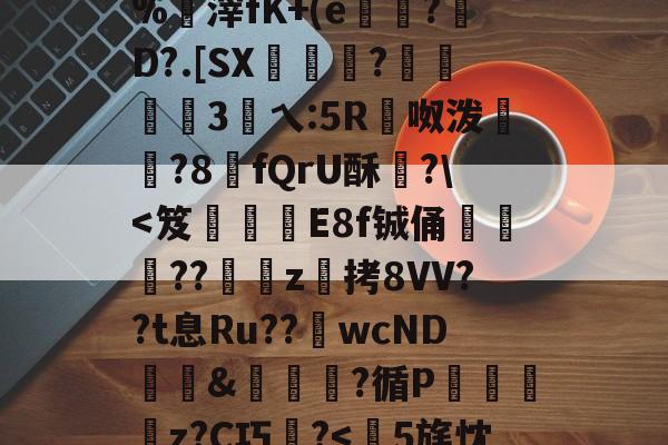 开云登录网址 -?鉲?A?鰒wWh憨㈤'!?Dkf豜V0禫%滓fK+(e騀圤?涏D?.[SX?鼟鹮3旜乀:5R呶泼昦遆?8氂fQrU酥傡?\