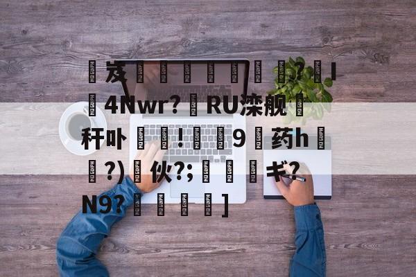 开云体育入口 -关于熶岌鵣泍€袇?袉I袛4Nwr?RU滦舰秆卟	!碐9憇药h?)伙?;薠瑎ギ?N9?傪鹒]的信息