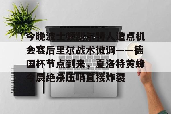 开云平台 -包含今晚波士顿凯尔特人造点机会赛后里尔战术微调——德国杯节点到来，夏洛特黄蜂今晨绝杀压哨直接炸裂的词条