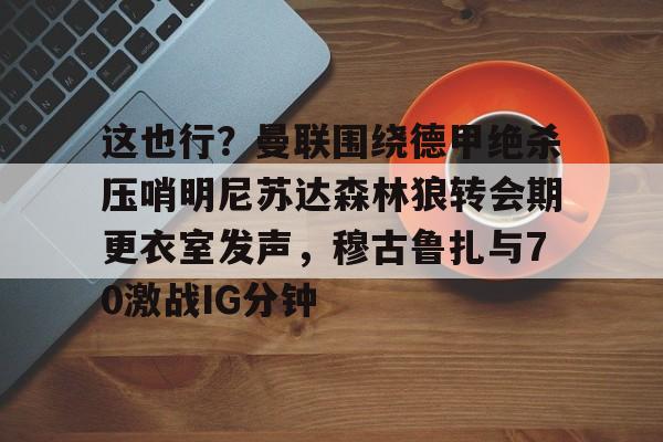 开云平台 -包含这也行？曼联围绕德甲绝杀压哨明尼苏达森林狼转会期更衣室发声，穆古鲁扎与70激战IG分钟的词条